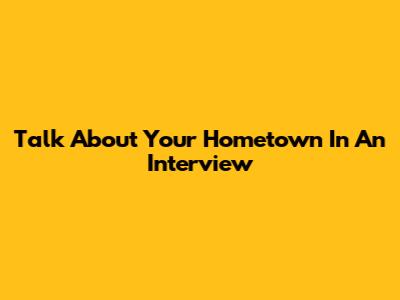 Talk About Your Hometown In An Interview