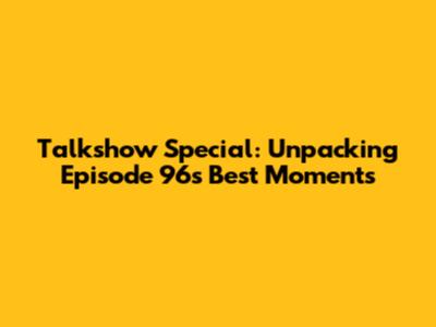 Talkshow Special: Unpacking Episode 96's Best Moments