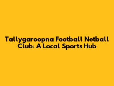 Tallygaroopna Football Netball Club: A Local Sports Hub