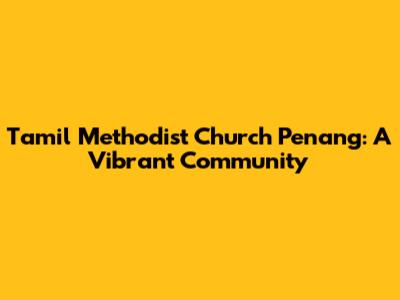 Tamil Methodist Church Penang: A Vibrant Community