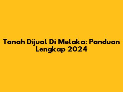 Tanah Dijual Di Melaka: Panduan Lengkap 2024
