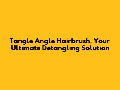 Tangle Angle Hairbrush: Your Ultimate Detangling Solution