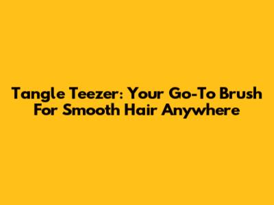 Tangle Teezer: Your Go-To Brush For Smooth Hair Anywhere
