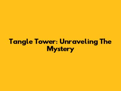Tangle Tower: Unraveling The Mystery