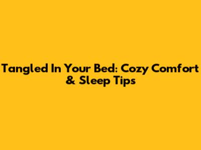 Tangled In Your Bed: Cozy Comfort & Sleep Tips
