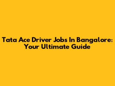 Tata Ace Driver Jobs In Bangalore: Your Ultimate Guide
