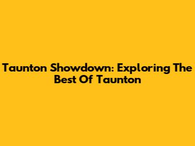 Taunton Showdown: Exploring The Best Of Taunton