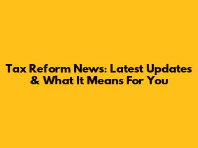 Tax Reform News: Latest Updates & What It Means For You