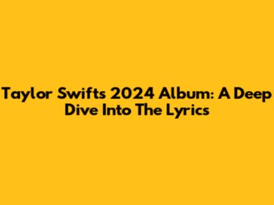 Taylor Swift's 2024 Album: A Deep Dive Into The Lyrics
