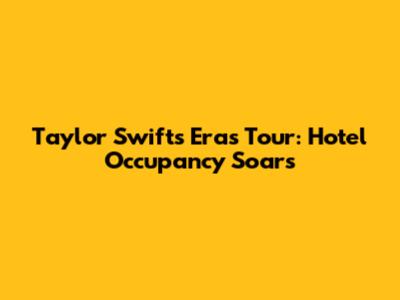 Taylor Swift's Eras Tour: Hotel Occupancy Soars