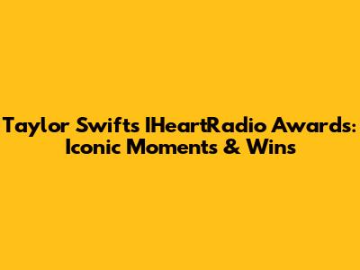 Taylor Swift's IHeartRadio Awards: Iconic Moments & Wins