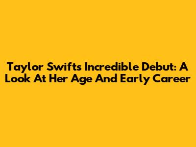 Taylor Swift's Incredible Debut: A Look At Her Age And Early Career