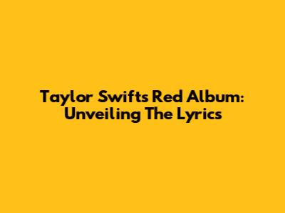 Taylor Swift's Red Album: Unveiling The Lyrics