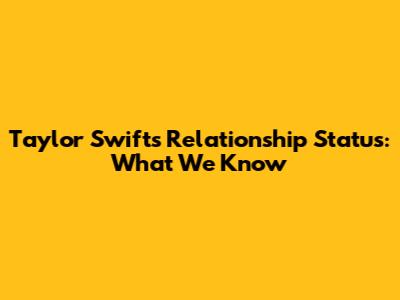 Taylor Swift's Relationship Status: What We Know