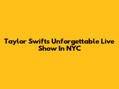 Taylor Swift's Unforgettable Live Show In NYC