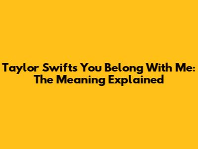 Taylor Swift's You Belong With Me: The Meaning Explained