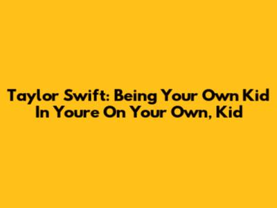 Taylor Swift: Being Your Own Kid In 'You're On Your Own, Kid'
