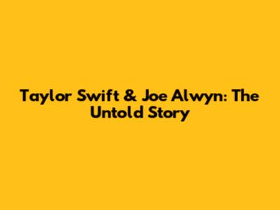 Taylor Swift & Joe Alwyn: The Untold Story