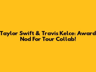 Taylor Swift & Travis Kelce: Award Nod For Tour Collab!