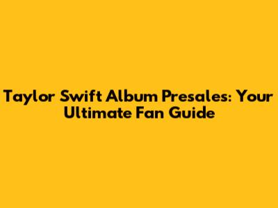 Taylor Swift Album Presales: Your Ultimate Fan Guide