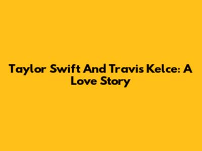 Taylor Swift And Travis Kelce: A Love Story