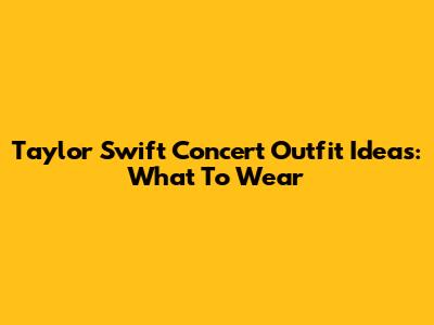 Taylor Swift Concert Outfit Ideas: What To Wear