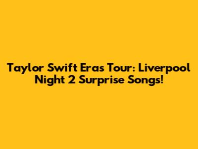 Taylor Swift Eras Tour: Liverpool Night 2 Surprise Songs!