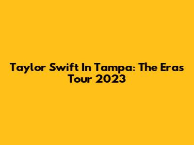 Taylor Swift In Tampa: The Eras Tour 2023