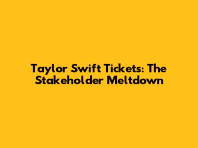 Taylor Swift Tickets: The Stakeholder Meltdown