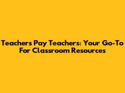 Teachers Pay Teachers: Your Go-To For Classroom Resources