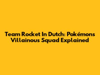 Team Rocket In Dutch: Pokémon's Villainous Squad Explained