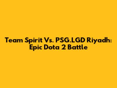 Team Spirit Vs. PSG.LGD Riyadh: Epic Dota 2 Battle