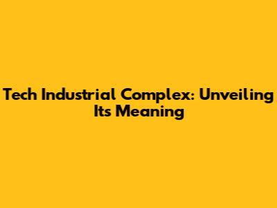 Tech Industrial Complex: Unveiling Its Meaning