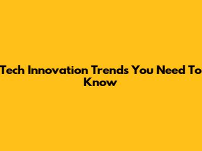 Tech Innovation Trends You Need To Know