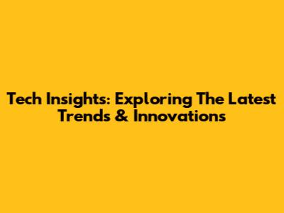 Tech Insights: Exploring The Latest Trends & Innovations