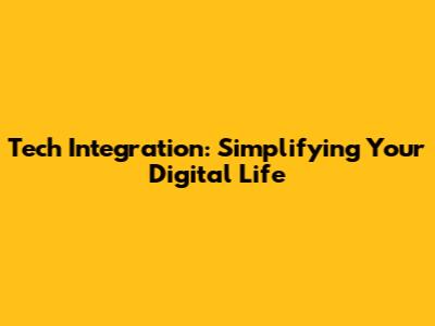 Tech Integration: Simplifying Your Digital Life