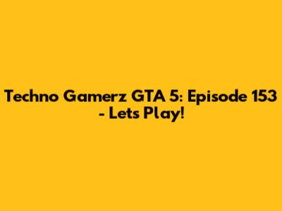 Techno Gamerz GTA 5: Episode 153 - Let's Play!