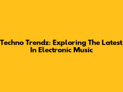 Techno Trendz: Exploring The Latest In Electronic Music