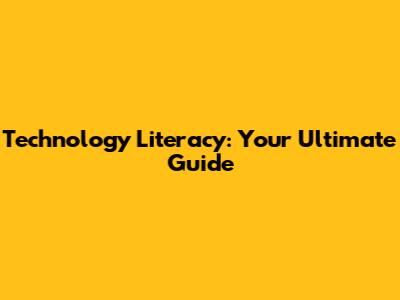 Technology Literacy: Your Ultimate Guide