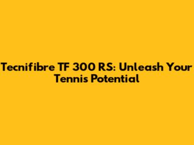 Tecnifibre TF 300 RS: Unleash Your Tennis Potential