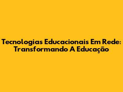 Tecnologias Educacionais Em Rede: Transformando A Educação