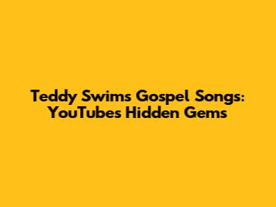 Teddy Swims Gospel Songs: YouTube's Hidden Gems