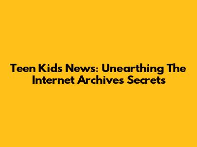 Teen Kids News: Unearthing The Internet Archive's Secrets