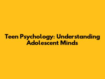 Teen Psychology: Understanding Adolescent Minds