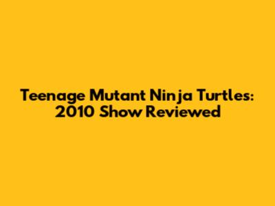 Teenage Mutant Ninja Turtles: 2010 Show Reviewed
