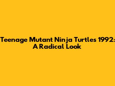 Teenage Mutant Ninja Turtles 1992: A Radical Look