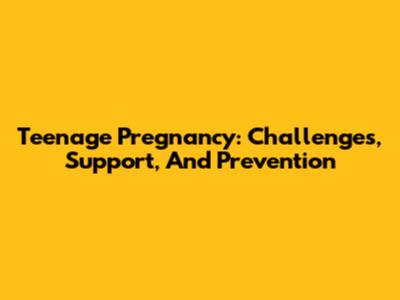 Teenage Pregnancy: Challenges, Support, And Prevention