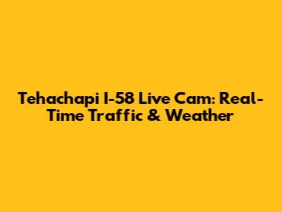 Tehachapi I-58 Live Cam: Real-Time Traffic & Weather