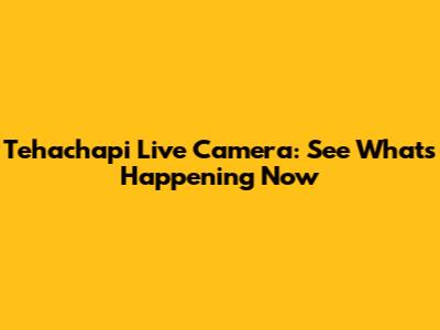 Tehachapi Live Camera: See What's Happening Now