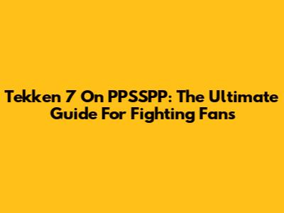 Tekken 7 On PPSSPP: The Ultimate Guide For Fighting Fans